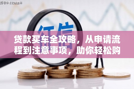 造桥贷款买车全攻略，从申请流程到注意事项，助你轻松购车