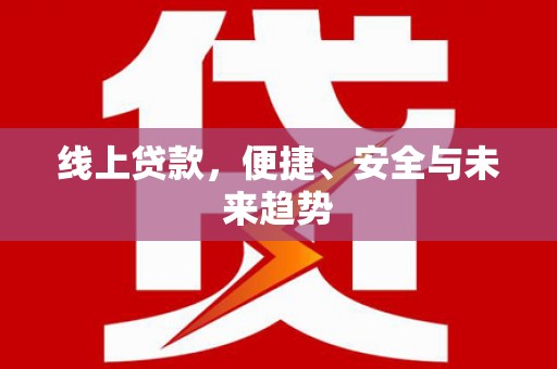 造桥线上贷款，便捷、安全与未来趋势