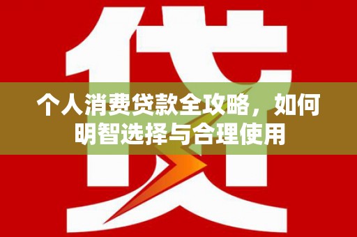 造桥个人消费贷款全攻略，如何明智选择与合理使用