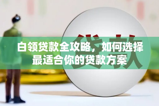 造桥白领贷款全攻略，如何选择最适合你的贷款方案